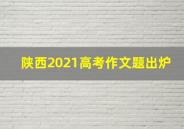 陕西2021高考作文题出炉