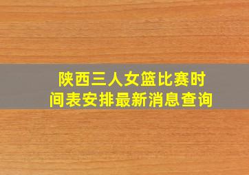 陕西三人女篮比赛时间表安排最新消息查询