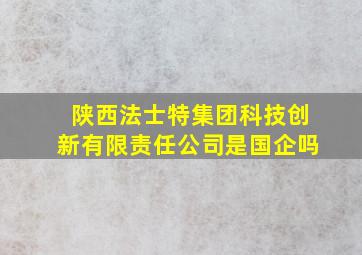 陕西法士特集团科技创新有限责任公司是国企吗