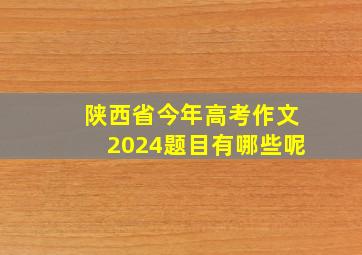 陕西省今年高考作文2024题目有哪些呢