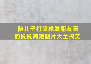 陪儿子打篮球发朋友圈的说说简短图片大全搞笑