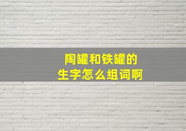 陶罐和铁罐的生字怎么组词啊