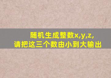 随机生成整数x,y,z,请把这三个数由小到大输出