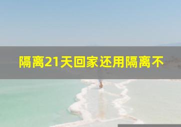 隔离21天回家还用隔离不