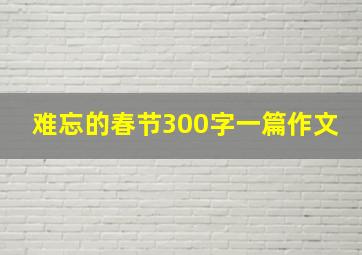 难忘的春节300字一篇作文