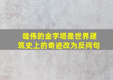 雄伟的金字塔是世界建筑史上的奇迹改为反问句