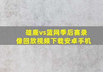 雄鹿vs篮网季后赛录像回放视频下载安卓手机