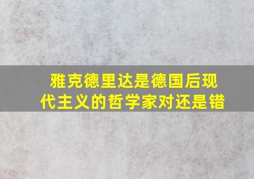 雅克德里达是德国后现代主义的哲学家对还是错