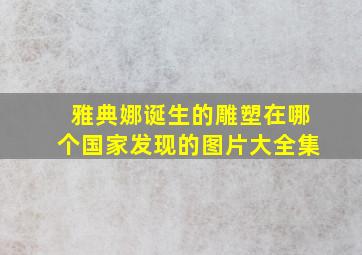 雅典娜诞生的雕塑在哪个国家发现的图片大全集