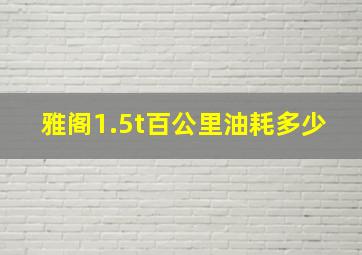 雅阁1.5t百公里油耗多少