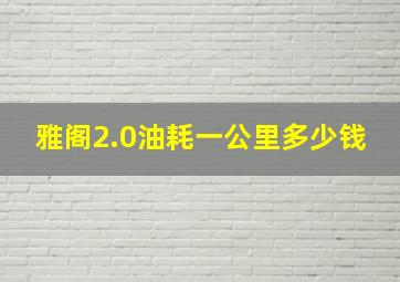 雅阁2.0油耗一公里多少钱