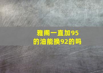 雅阁一直加95的油能换92的吗