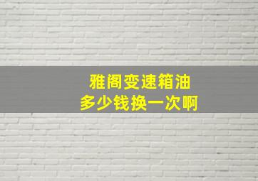 雅阁变速箱油多少钱换一次啊