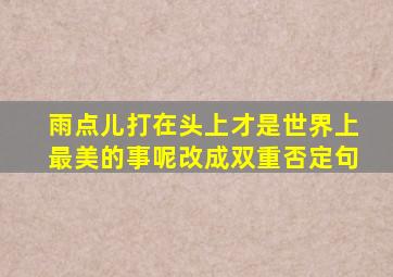 雨点儿打在头上才是世界上最美的事呢改成双重否定句