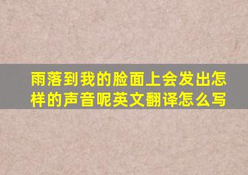 雨落到我的脸面上会发出怎样的声音呢英文翻译怎么写