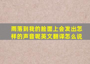 雨落到我的脸面上会发出怎样的声音呢英文翻译怎么说