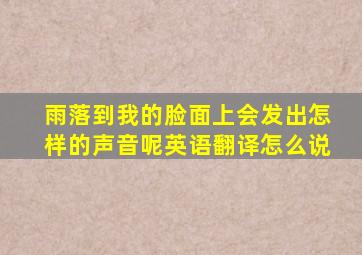 雨落到我的脸面上会发出怎样的声音呢英语翻译怎么说