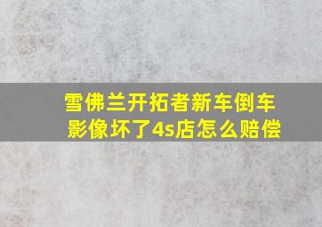 雪佛兰开拓者新车倒车影像坏了4s店怎么赔偿