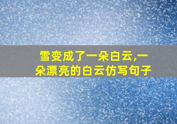 雪变成了一朵白云,一朵漂亮的白云仿写句子