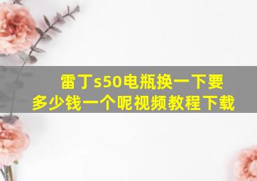 雷丁s50电瓶换一下要多少钱一个呢视频教程下载