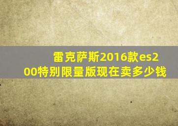 雷克萨斯2016款es200特别限量版现在卖多少钱