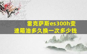 雷克萨斯es300h变速箱油多久换一次多少钱