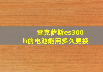 雷克萨斯es300h的电池能用多久更换