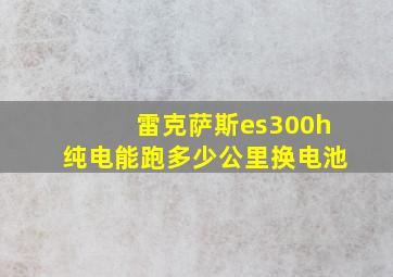 雷克萨斯es300h纯电能跑多少公里换电池