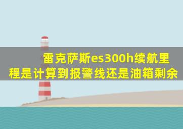 雷克萨斯es300h续航里程是计算到报警线还是油箱剩余