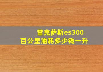 雷克萨斯es300百公里油耗多少钱一升