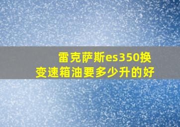 雷克萨斯es350换变速箱油要多少升的好