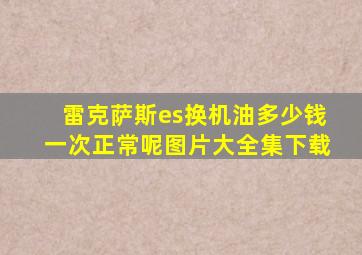 雷克萨斯es换机油多少钱一次正常呢图片大全集下载