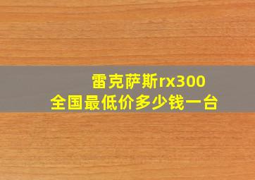 雷克萨斯rx300全国最低价多少钱一台