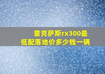 雷克萨斯rx300最低配落地价多少钱一辆