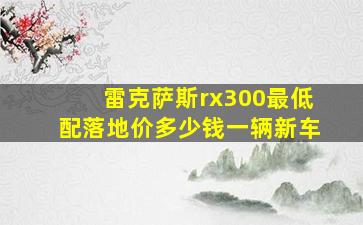 雷克萨斯rx300最低配落地价多少钱一辆新车