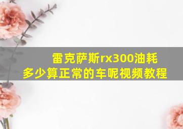 雷克萨斯rx300油耗多少算正常的车呢视频教程