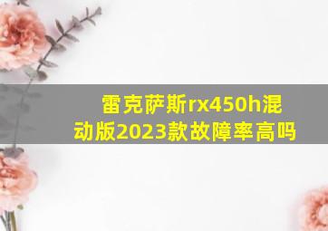 雷克萨斯rx450h混动版2023款故障率高吗