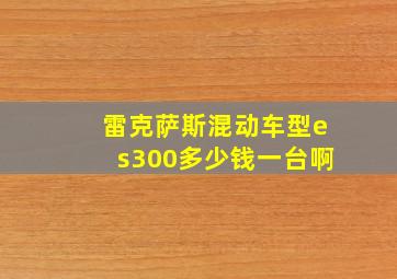 雷克萨斯混动车型es300多少钱一台啊