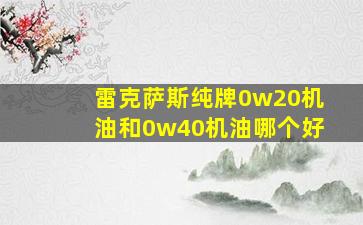 雷克萨斯纯牌0w20机油和0w40机油哪个好