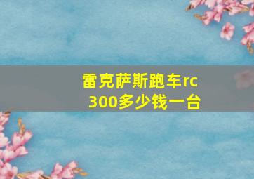 雷克萨斯跑车rc300多少钱一台