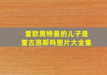 雷欧奥特曼的儿子是雷古洛斯吗图片大全集