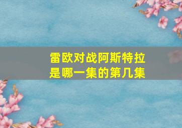 雷欧对战阿斯特拉是哪一集的第几集