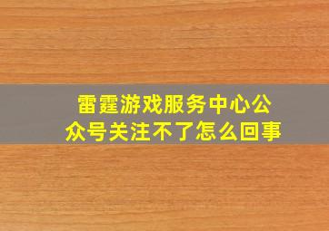 雷霆游戏服务中心公众号关注不了怎么回事