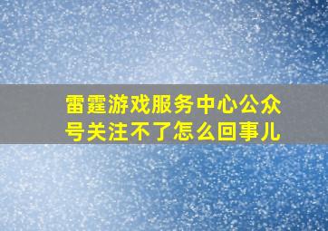 雷霆游戏服务中心公众号关注不了怎么回事儿