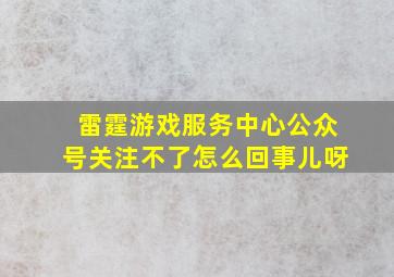 雷霆游戏服务中心公众号关注不了怎么回事儿呀