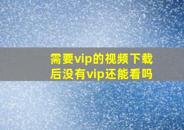 需要vip的视频下载后没有vip还能看吗