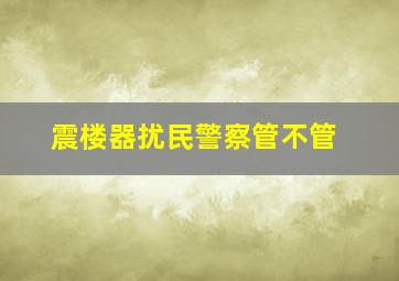 震楼器扰民警察管不管