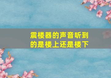 震楼器的声音听到的是楼上还是楼下