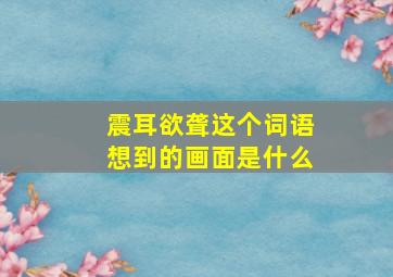 震耳欲聋这个词语想到的画面是什么