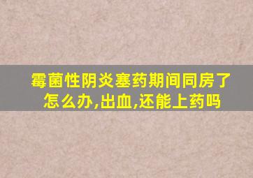 霉菌性阴炎塞药期间同房了怎么办,出血,还能上药吗